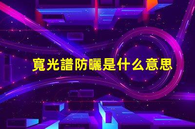 寬光譜防曬是什么意思 多光譜防曬是什么意思